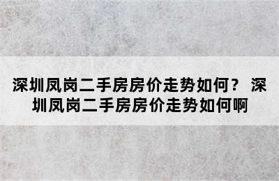 深圳凤岗二手房房价走势如何？ 深圳凤岗二手房房价走势如何啊